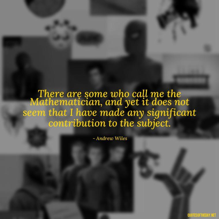 There are some who call me the Mathematician, and yet it does not seem that I have made any significant contribution to the subject. - Short Math Quotes