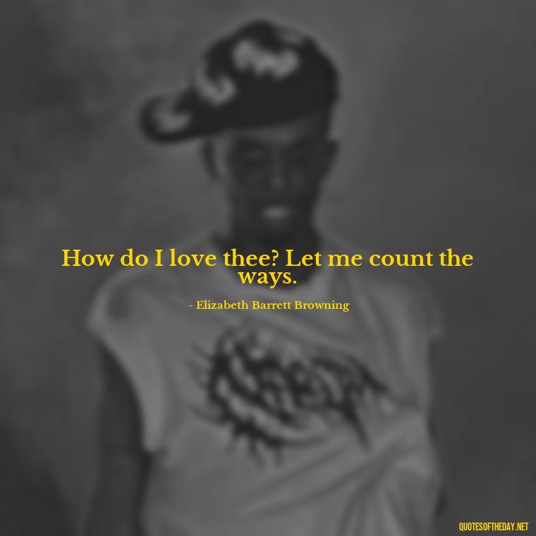 How do I love thee? Let me count the ways. - How Do I Love Thee Quotes