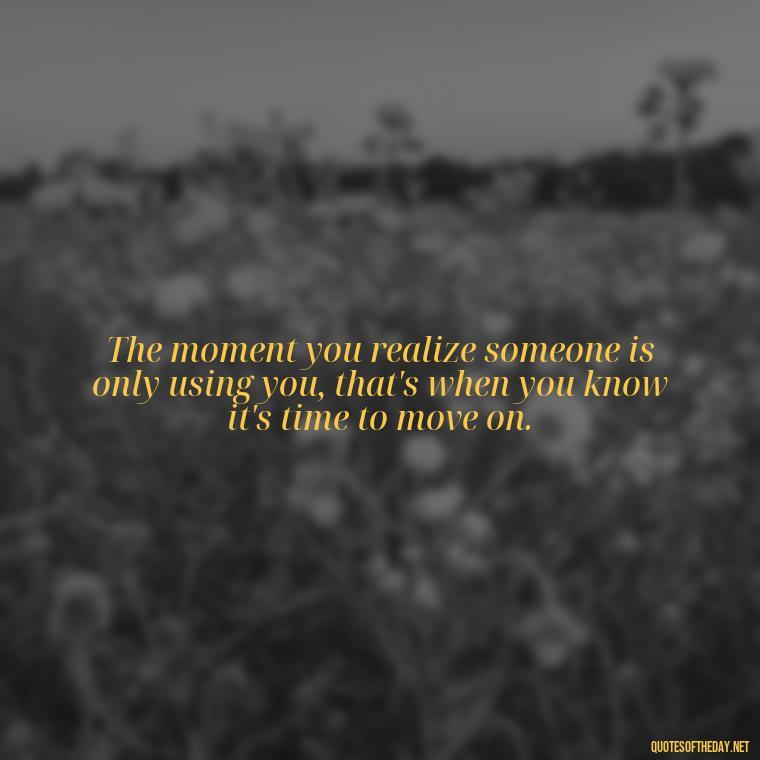 The moment you realize someone is only using you, that's when you know it's time to move on. - Short Fake Friends Quotes