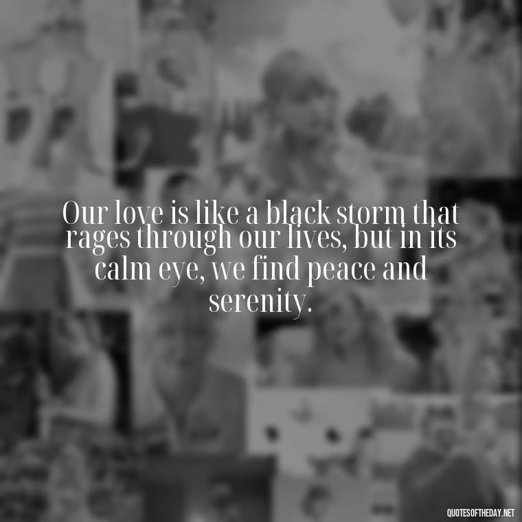 Our love is like a black storm that rages through our lives, but in its calm eye, we find peace and serenity. - Deep Black Love Quotes