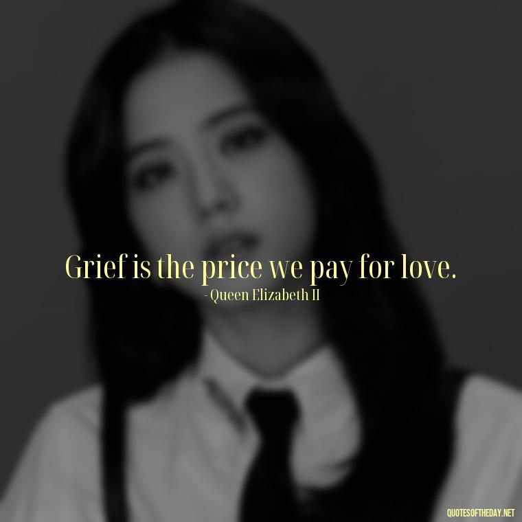 Grief is the price we pay for love. - Quotes About Loved Ones Who Passed