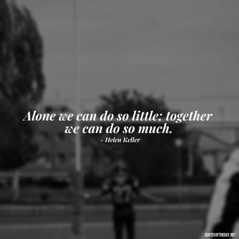 Alone we can do so little; together we can do so much. - Short Quotes About Community