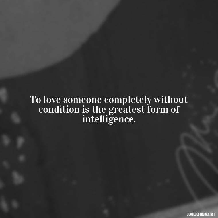 To love someone completely without condition is the greatest form of intelligence. - Quotes For A Person You Love