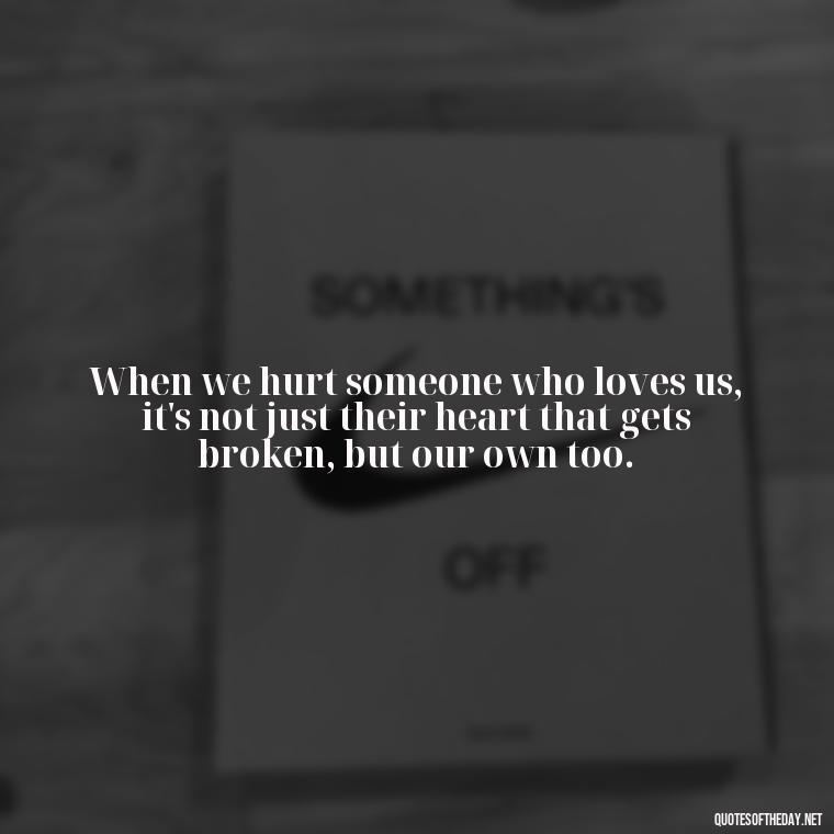 When we hurt someone who loves us, it's not just their heart that gets broken, but our own too. - Quotes About Hurting The Ones You Love