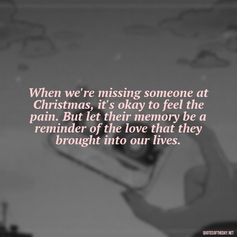 When we're missing someone at Christmas, it's okay to feel the pain. But let their memory be a reminder of the love that they brought into our lives. - Christmas Quotes For Missing A Loved One