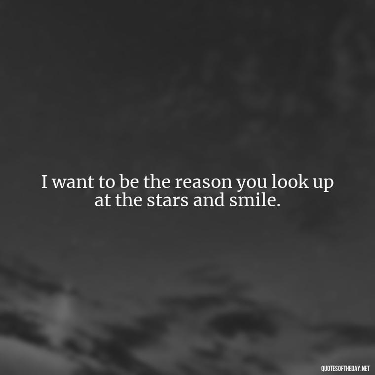 I want to be the reason you look up at the stars and smile. - I Love And Appreciate You Quotes For Him