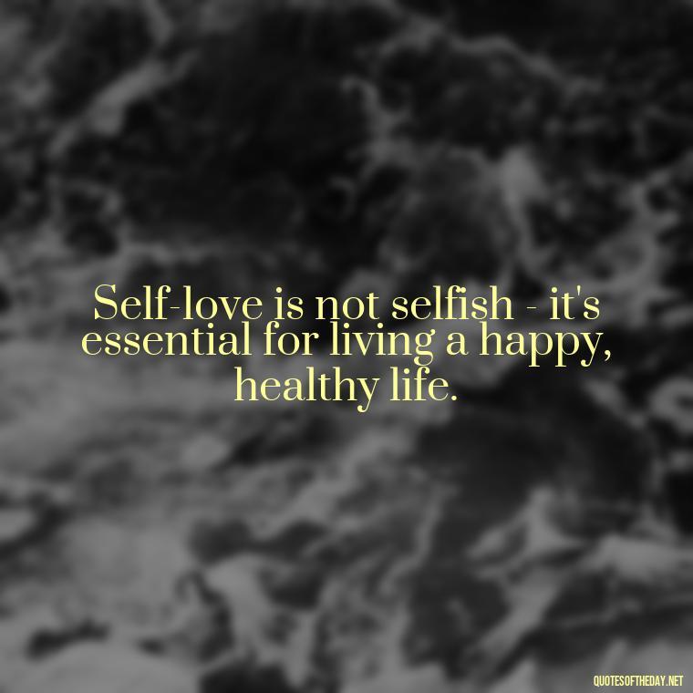 Self-love is not selfish - it's essential for living a happy, healthy life. - Love Self Respect Quotes