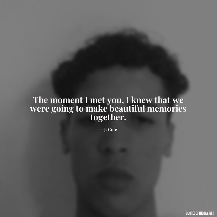 The moment I met you, I knew that we were going to make beautiful memories together. - J Cole Love Quotes