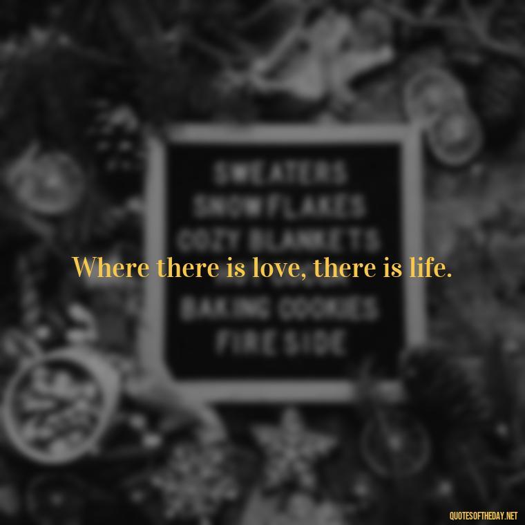 Where there is love, there is life. - Love Is Sweeter Quotes