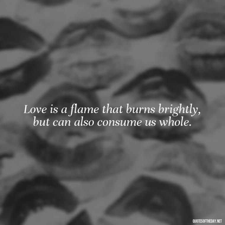 Love is a flame that burns brightly, but can also consume us whole. - J R R Tolkien Love Quotes