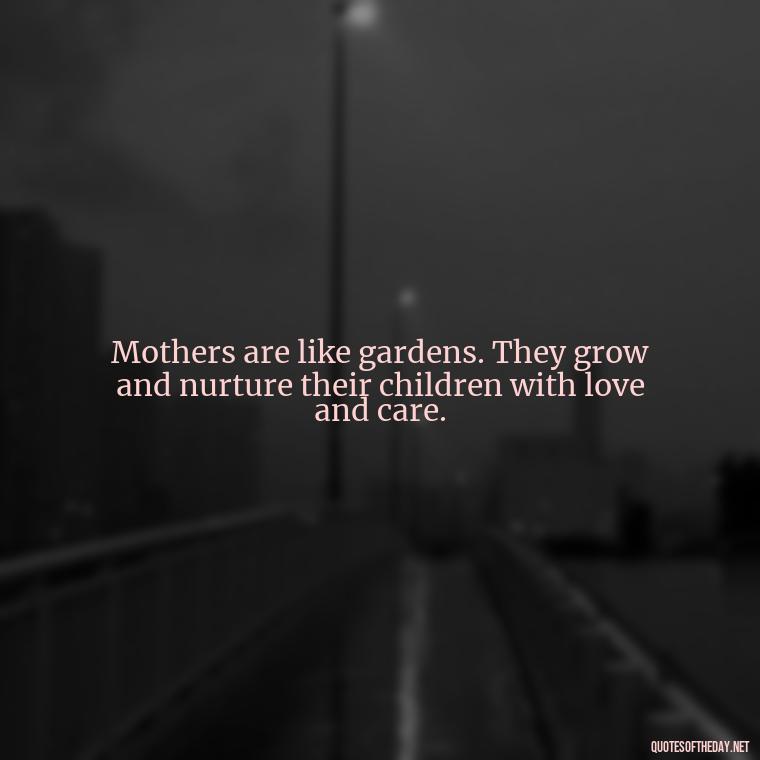 Mothers are like gardens. They grow and nurture their children with love and care. - Short Motherhood Quotes