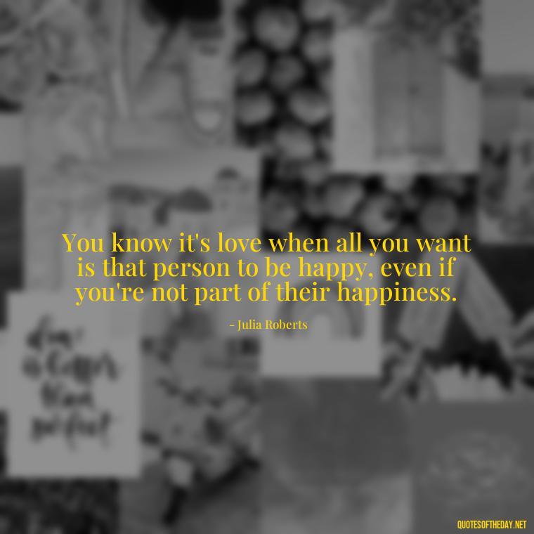 You know it's love when all you want is that person to be happy, even if you're not part of their happiness. - Love In Short Time Quotes