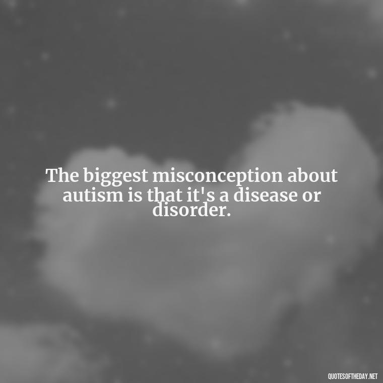 The biggest misconception about autism is that it's a disease or disorder. - Autism Quotes Short