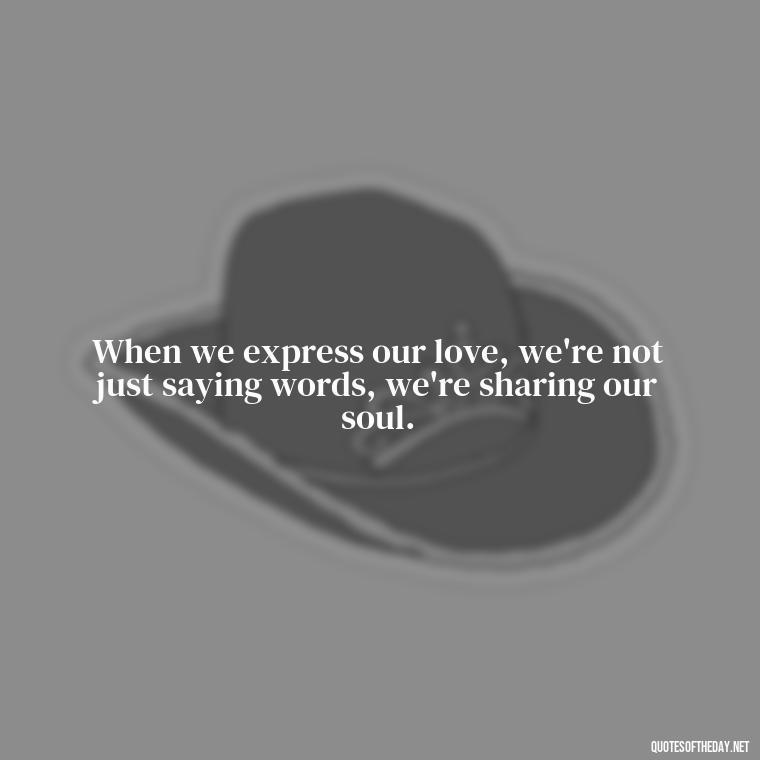 When we express our love, we're not just saying words, we're sharing our soul. - Express Love Quotes