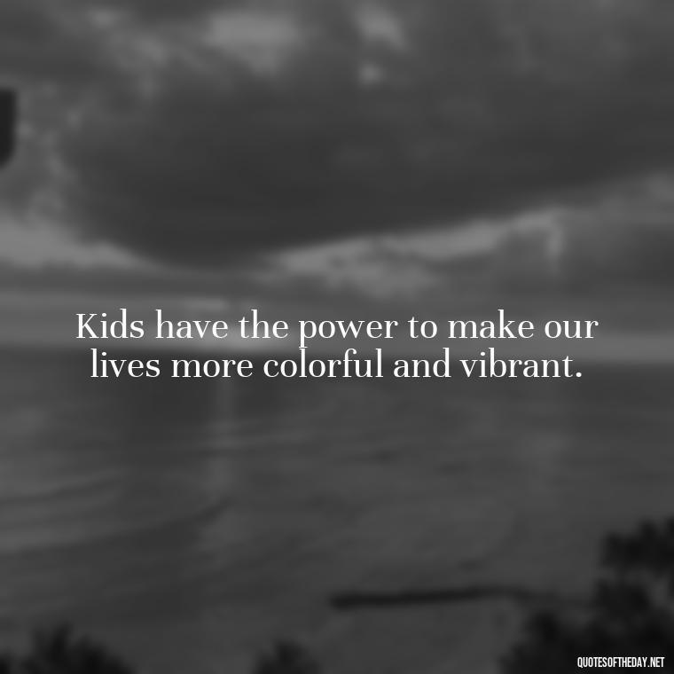 Kids have the power to make our lives more colorful and vibrant. - Quotes About Kids Love