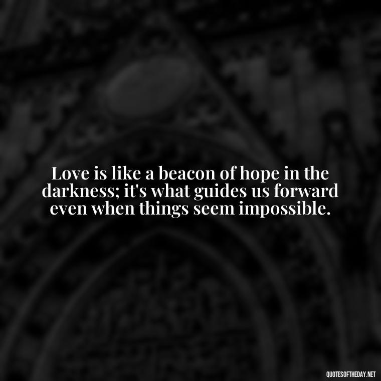 Love is like a beacon of hope in the darkness; it's what guides us forward even when things seem impossible. - Love Quotes During Hard Times