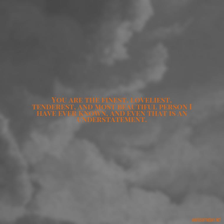 You are the finest, loveliest, tenderest, and most beautiful person I have ever known, and even that is an understatement. - Love Quotes For Her That Will Make Her Cry