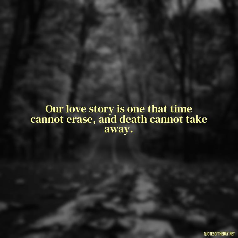 Our love story is one that time cannot erase, and death cannot take away. - Death Quotes For Love