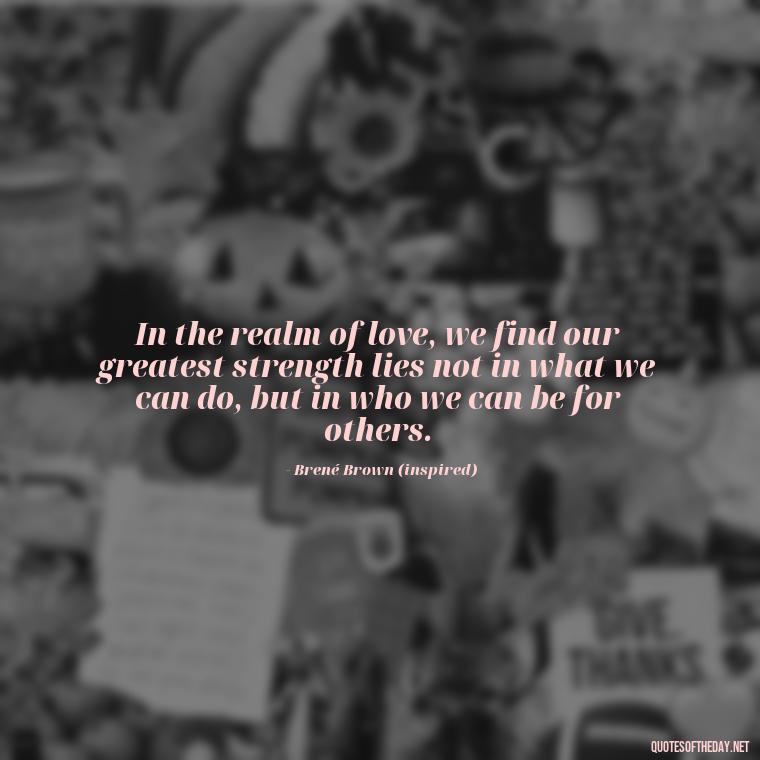 In the realm of love, we find our greatest strength lies not in what we can do, but in who we can be for others. - Love Obsessed Quotes