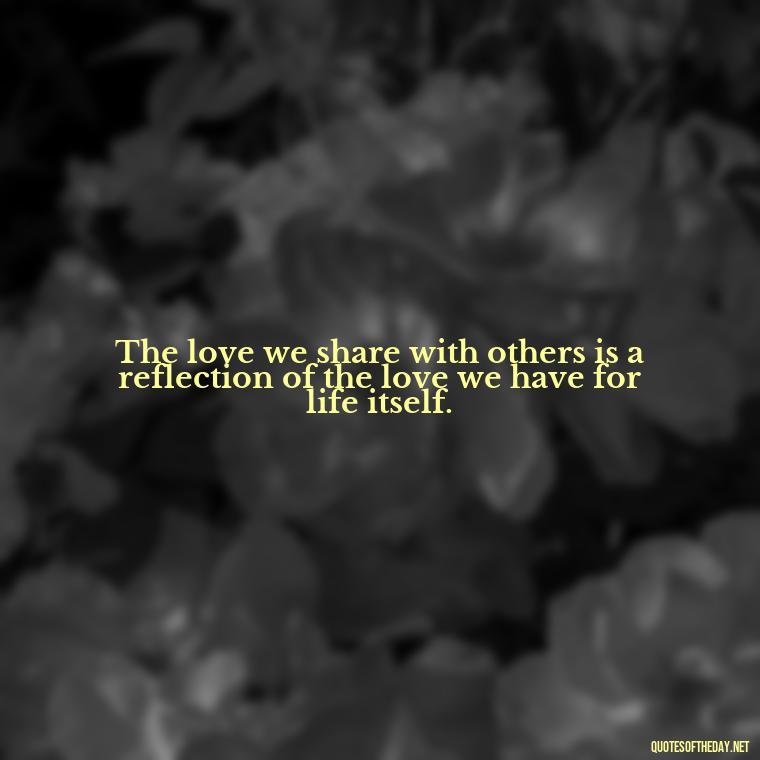 The love we share with others is a reflection of the love we have for life itself. - Loneliness And Love Quotes