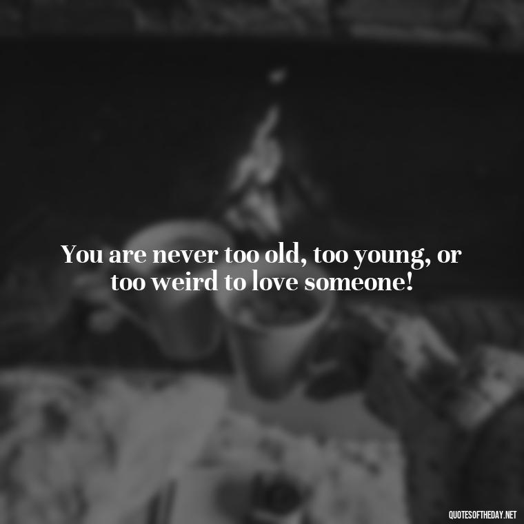 You are never too old, too young, or too weird to love someone! - Dr Seuss Quote About Love And Weirdness