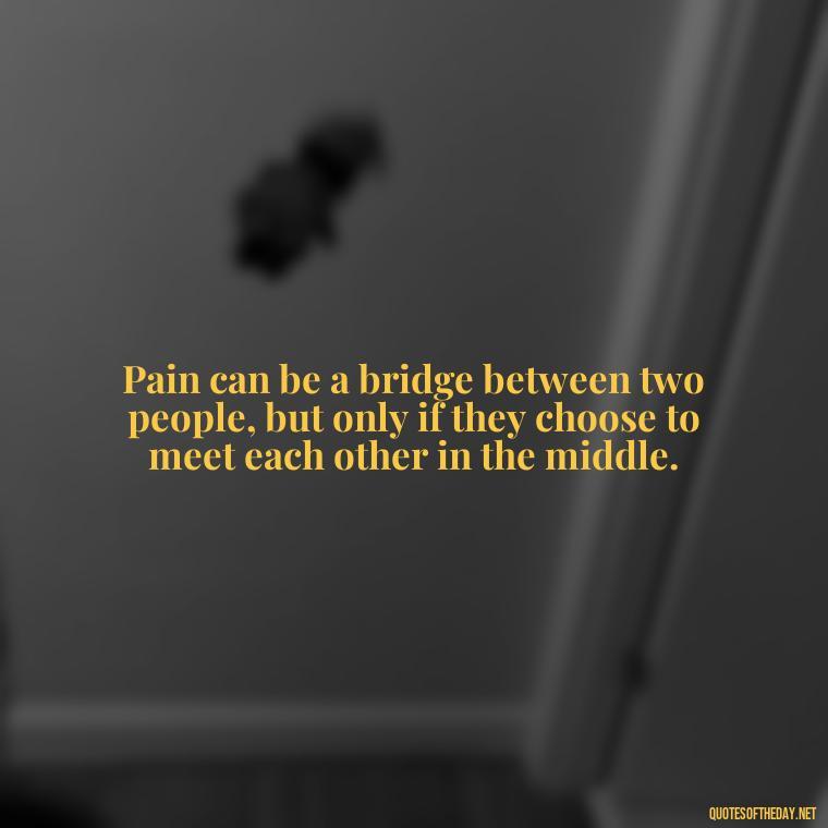 Pain can be a bridge between two people, but only if they choose to meet each other in the middle. - Pain Love Regret Quotes