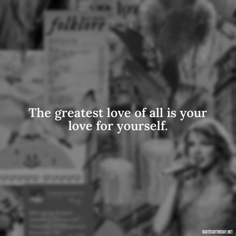 The greatest love of all is your love for yourself. - Love Quotes About The World