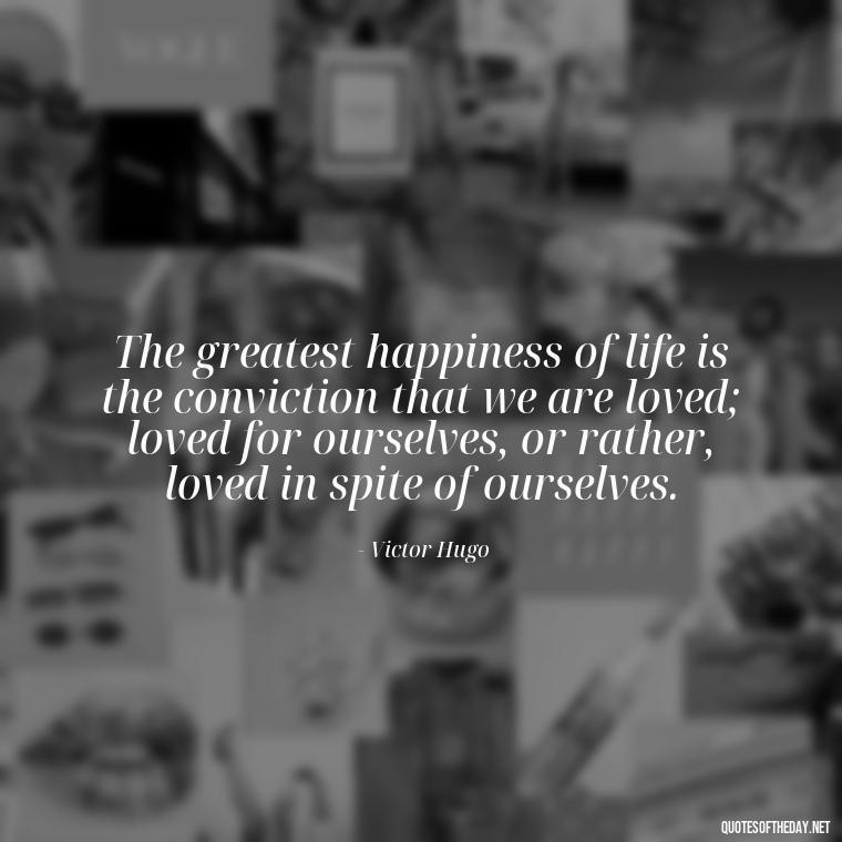 The greatest happiness of life is the conviction that we are loved; loved for ourselves, or rather, loved in spite of ourselves. - Erotic Love Quotes