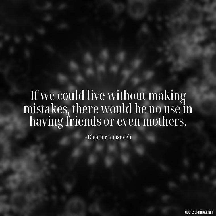 If we could live without making mistakes, there would be no use in having friends or even mothers. - Mistakes And Love Quotes