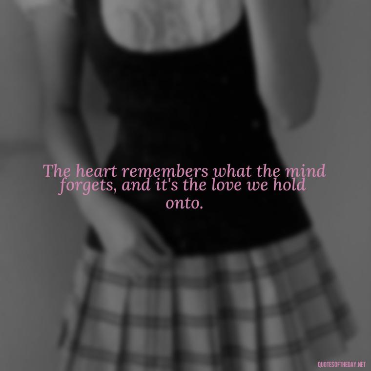 The heart remembers what the mind forgets, and it's the love we hold onto. - Loss And Love Quotes