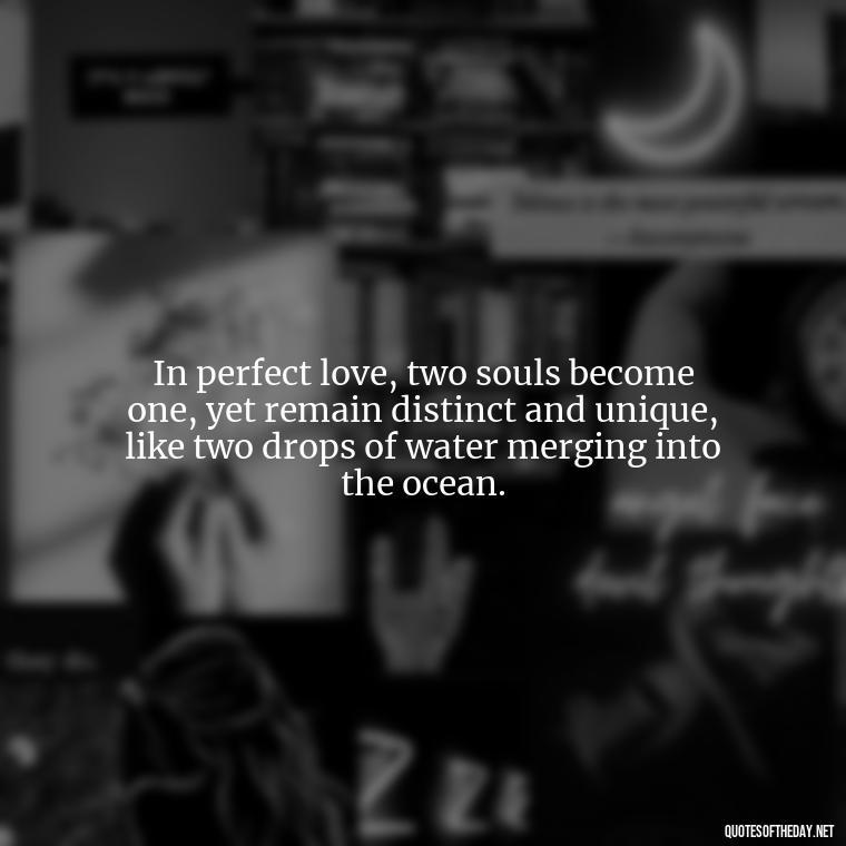 In perfect love, two souls become one, yet remain distinct and unique, like two drops of water merging into the ocean. - Perfect In Love Quotes