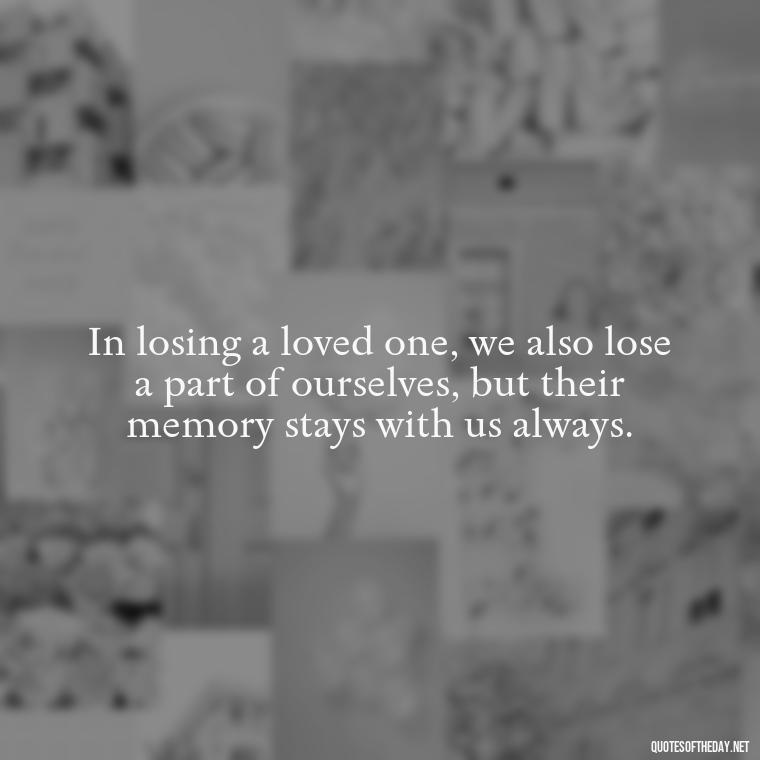 In losing a loved one, we also lose a part of ourselves, but their memory stays with us always. - Losing Loved Ones Quotes