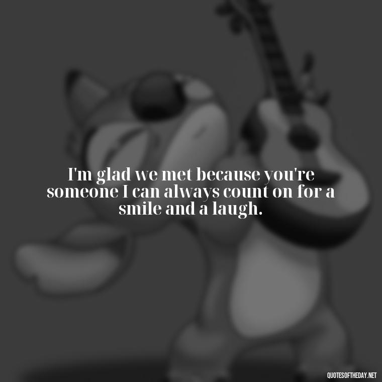 I'm glad we met because you're someone I can always count on for a smile and a laugh. - Love You As A Friend Quotes