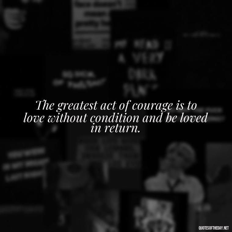 The greatest act of courage is to love without condition and be loved in return. - Famous Quotes About Love By Famous People