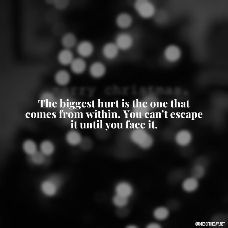 The biggest hurt is the one that comes from within. You can't escape it until you face it. - Love And Hurts Quotes