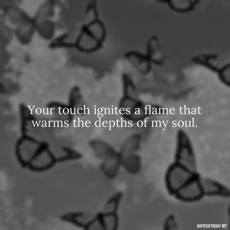 Your touch ignites a flame that warms the depths of my soul. - Love Quotes Song Of Solomon