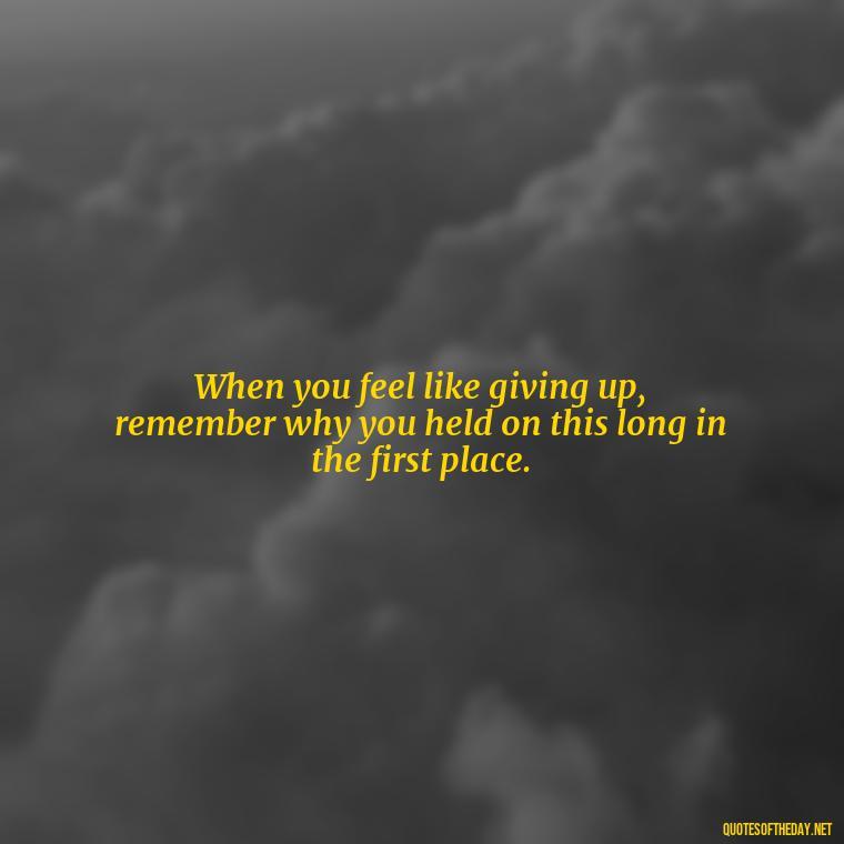 When you feel like giving up, remember why you held on this long in the first place. - Painful Quotes Short