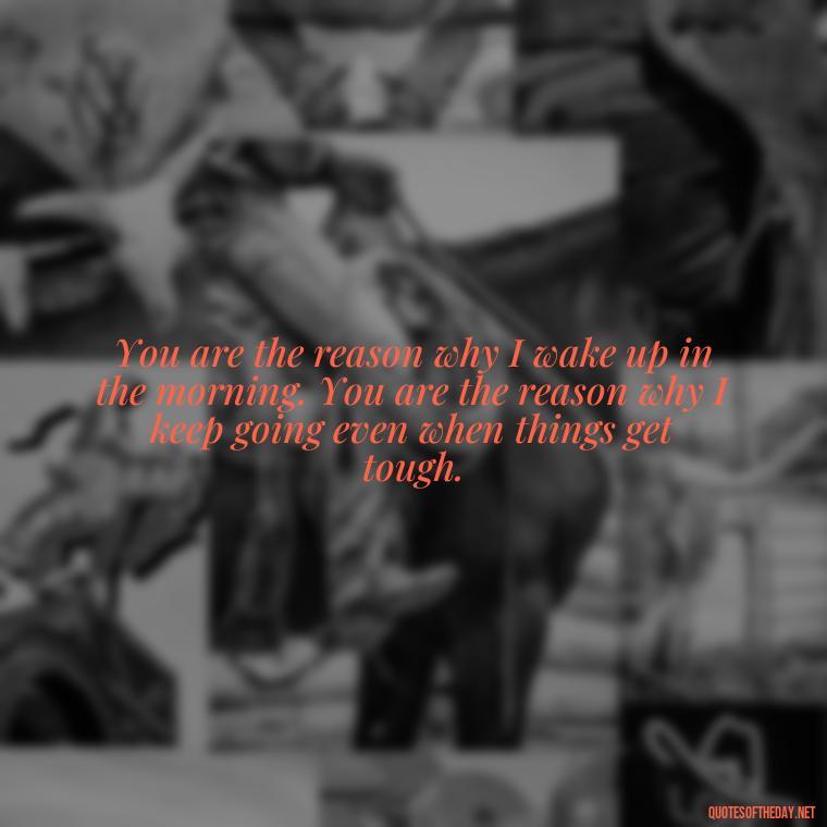 You are the reason why I wake up in the morning. You are the reason why I keep going even when things get tough. - Best Movie Love Quote