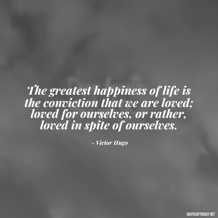 The greatest happiness of life is the conviction that we are loved; loved for ourselves, or rather, loved in spite of ourselves. - Quotes About Love And Music