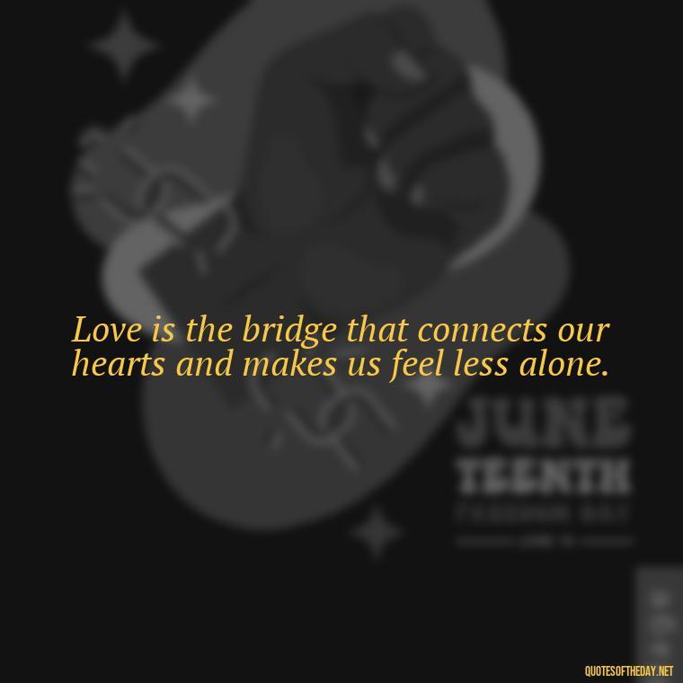 Love is the bridge that connects our hearts and makes us feel less alone. - Poetry Quotes About Love