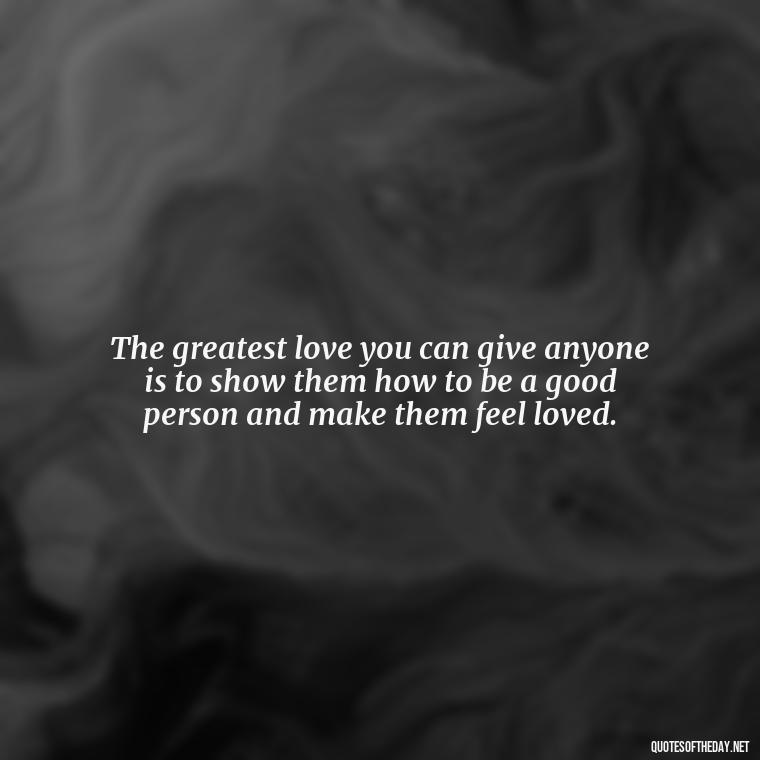 The greatest love you can give anyone is to show them how to be a good person and make them feel loved. - Beautiful Quotes About Love For Him