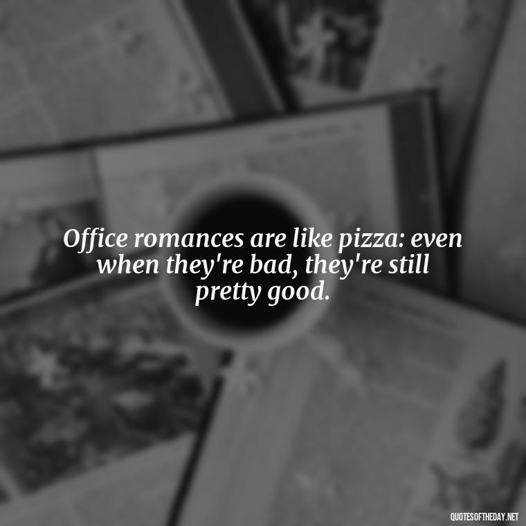 Office romances are like pizza: even when they're bad, they're still pretty good. - Office Quotes Love