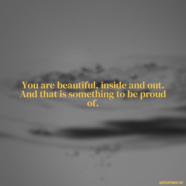 You are beautiful, inside and out. And that is something to be proud of. - Inspiring Quotes About Self Love