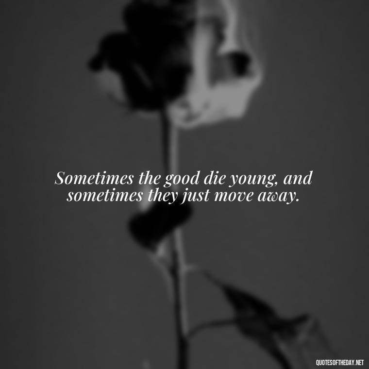 Sometimes the good die young, and sometimes they just move away. - Lyrics Morgan Wallen Quotes Short