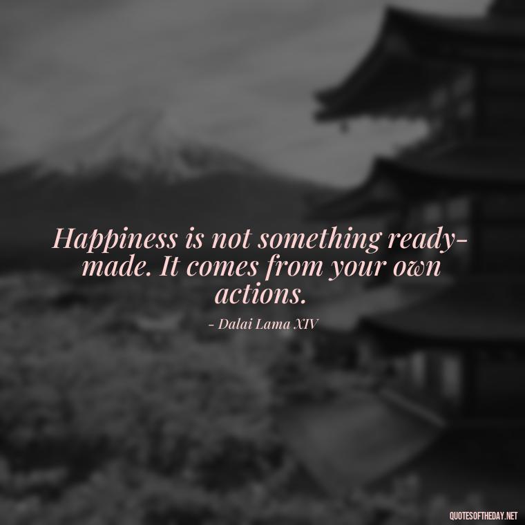 Happiness is not something ready-made. It comes from your own actions. - Short Quotes To Brighten Someone'S Day