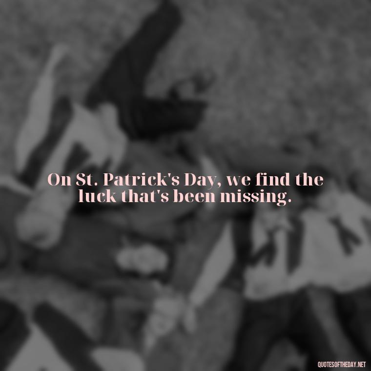 On St. Patrick's Day, we find the luck that's been missing. - Short St Patrick Day Quotes