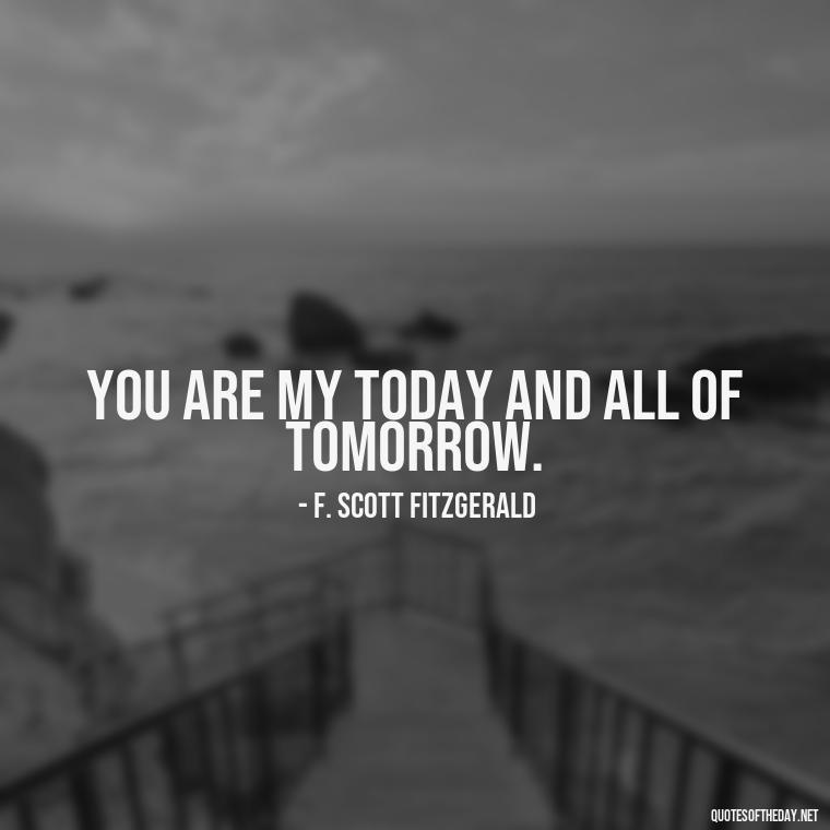 You are my today and all of tomorrow. - Love Quotes By F Scott Fitzgerald