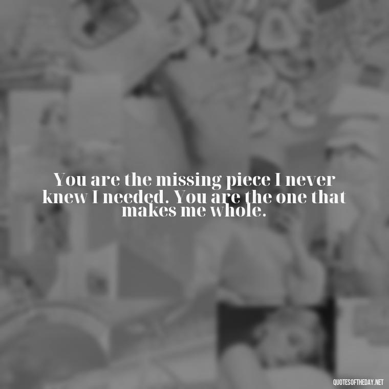 You are the missing piece I never knew I needed. You are the one that makes me whole. - Deep Love Quotes For Her From The Heart