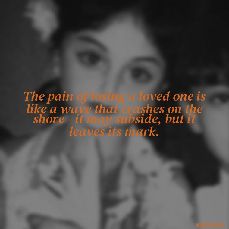 The pain of losing a loved one is like a wave that crashes on the shore - it may subside, but it leaves its mark. - Losing Loved Ones Quotes