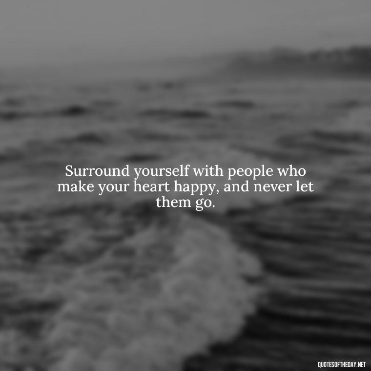 Surround yourself with people who make your heart happy, and never let them go. - Cherish Your Loved Ones Quotes